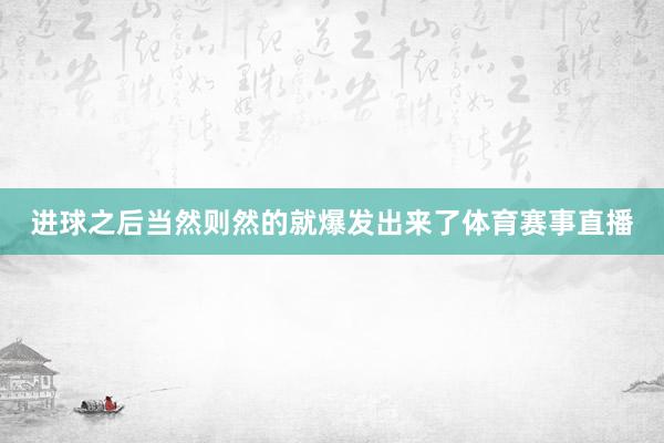 进球之后当然则然的就爆发出来了体育赛事直播