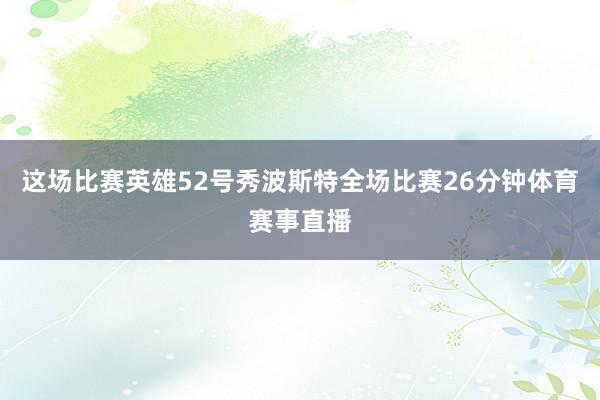 这场比赛英雄52号秀波斯特全场比赛26分钟体育赛事直播