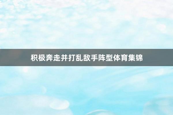 积极奔走并打乱敌手阵型体育集锦