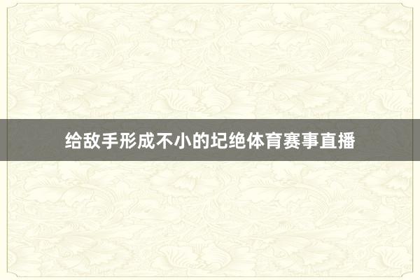 给敌手形成不小的圮绝体育赛事直播