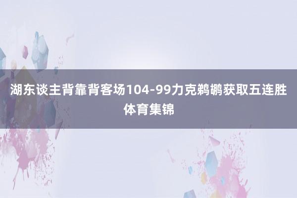 湖东谈主背靠背客场104-99力克鹈鹕获取五连胜体育集锦