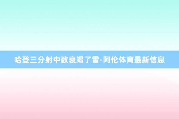 哈登三分射中数衰竭了雷-阿伦体育最新信息