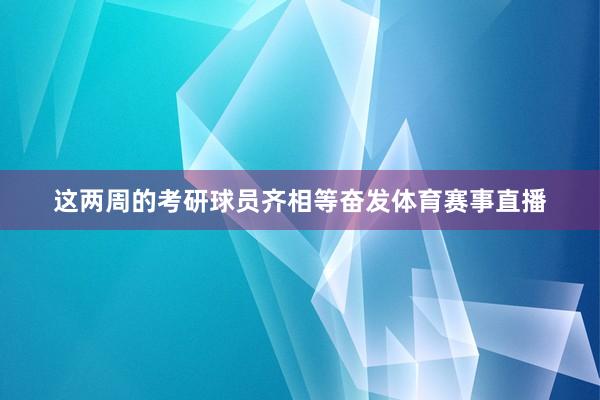 这两周的考研球员齐相等奋发体育赛事直播