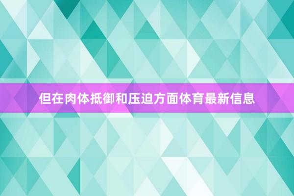 但在肉体抵御和压迫方面体育最新信息