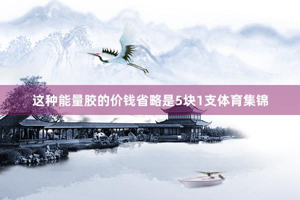 这种能量胶的价钱省略是5块1支体育集锦