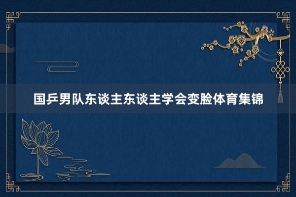 国乒男队东谈主东谈主学会变脸体育集锦