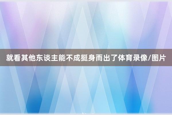 就看其他东谈主能不成挺身而出了体育录像/图片