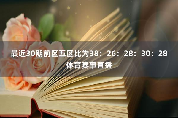 最近30期前区五区比为38：26：28：30：28体育赛事直播