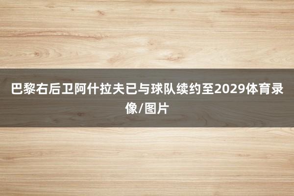 巴黎右后卫阿什拉夫已与球队续约至2029体育录像/图片