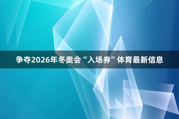 争夺2026年冬奥会“入场券”体育最新信息