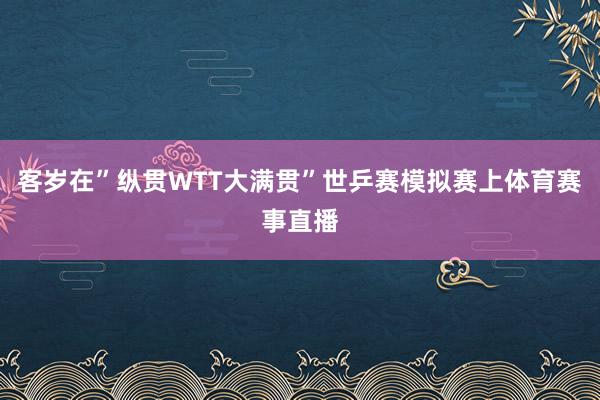 客岁在”纵贯WTT大满贯”世乒赛模拟赛上体育赛事直播