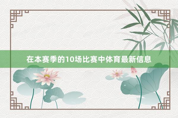 在本赛季的10场比赛中体育最新信息