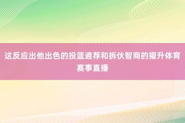 这反应出他出色的投篮遴荐和拆伙智商的擢升体育赛事直播