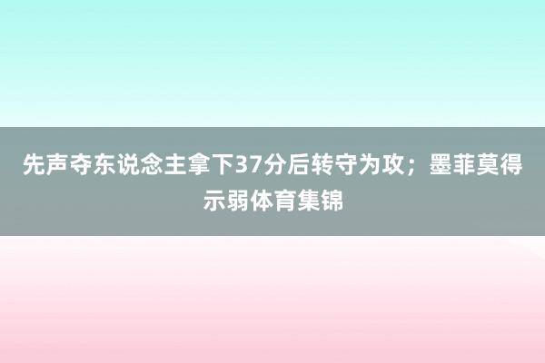 先声夺东说念主拿下37分后转守为攻；墨菲莫得示弱体育集锦