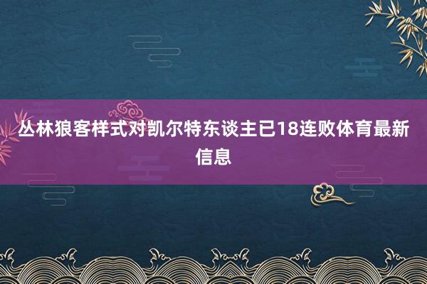 丛林狼客样式对凯尔特东谈主已18连败体育最新信息