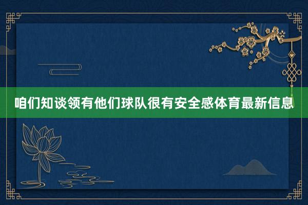 咱们知谈领有他们球队很有安全感体育最新信息