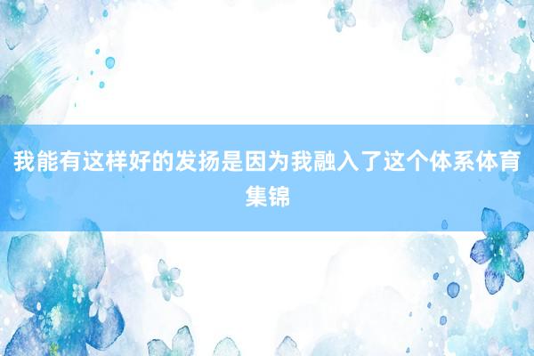 我能有这样好的发扬是因为我融入了这个体系体育集锦