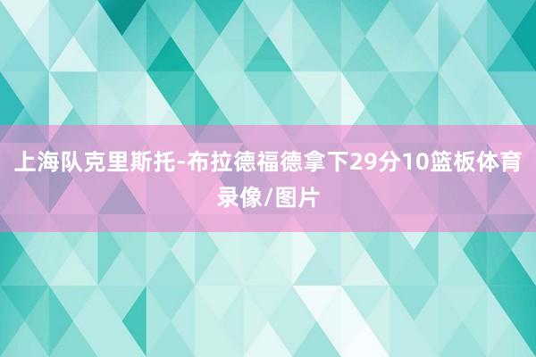 上海队克里斯托-布拉德福德拿下29分10篮板体育录像/图片