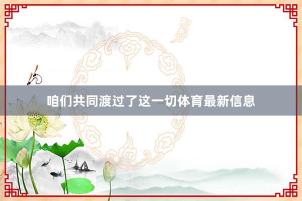 咱们共同渡过了这一切体育最新信息