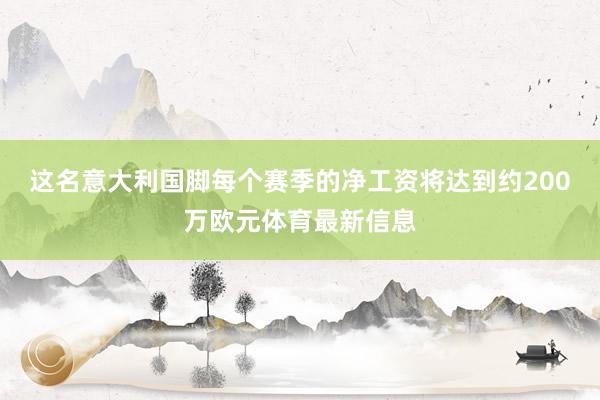 这名意大利国脚每个赛季的净工资将达到约200万欧元体育最新信息