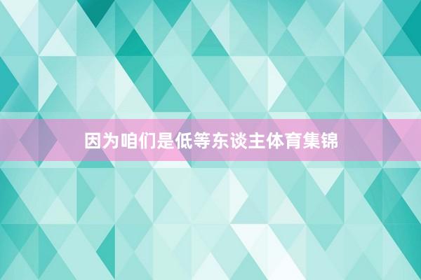 因为咱们是低等东谈主体育集锦