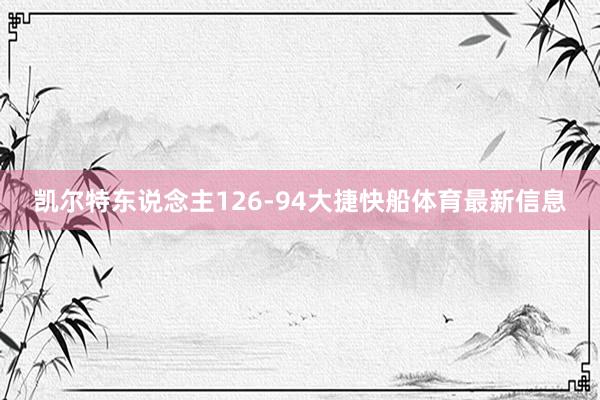 凯尔特东说念主126-94大捷快船体育最新信息