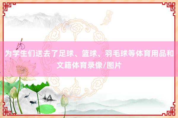 为学生们送去了足球、篮球、羽毛球等体育用品和文籍体育录像/图片