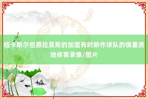 纽卡斯尔但愿拉莫斯的加盟有时耕作球队的慎重质地体育录像/图片