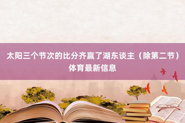 太阳三个节次的比分齐赢了湖东谈主（除第二节）体育最新信息