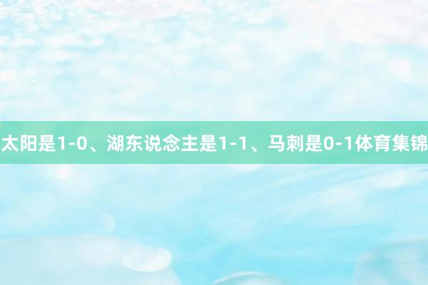 太阳是1-0、湖东说念主是1-1、马刺是0-1体育集锦