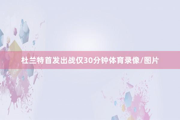 杜兰特首发出战仅30分钟体育录像/图片