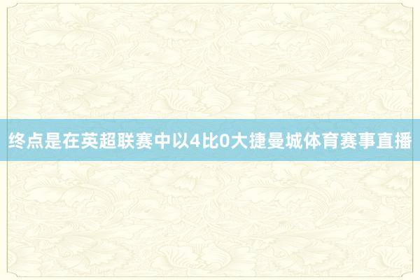 终点是在英超联赛中以4比0大捷曼城体育赛事直播