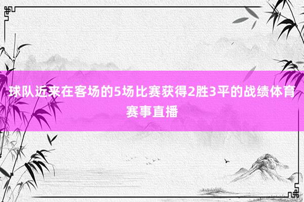 球队近来在客场的5场比赛获得2胜3平的战绩体育赛事直播