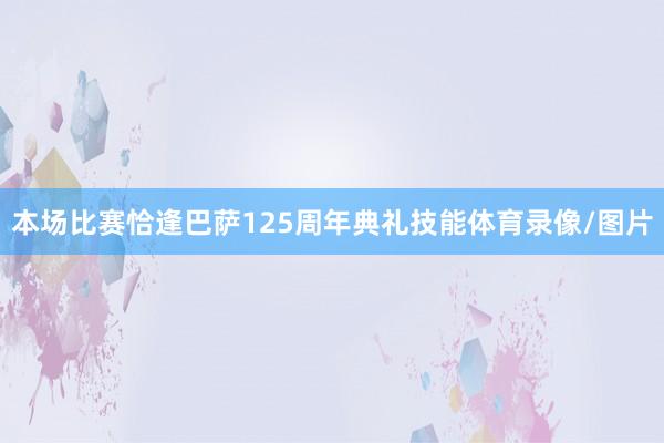 本场比赛恰逢巴萨125周年典礼技能体育录像/图片