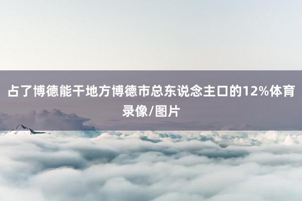 占了博德能干地方博德市总东说念主口的12%体育录像/图片