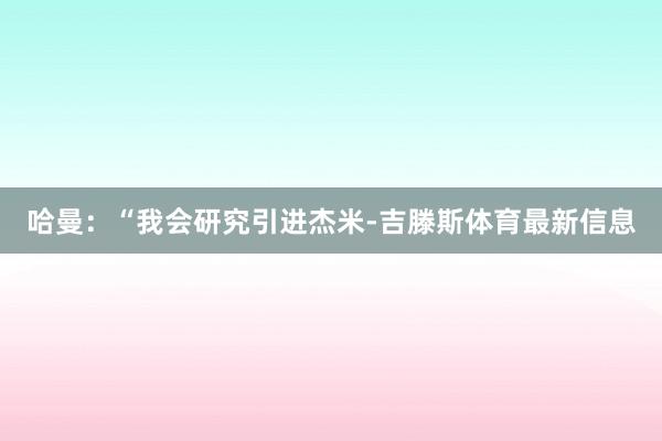 哈曼：“我会研究引进杰米-吉滕斯体育最新信息