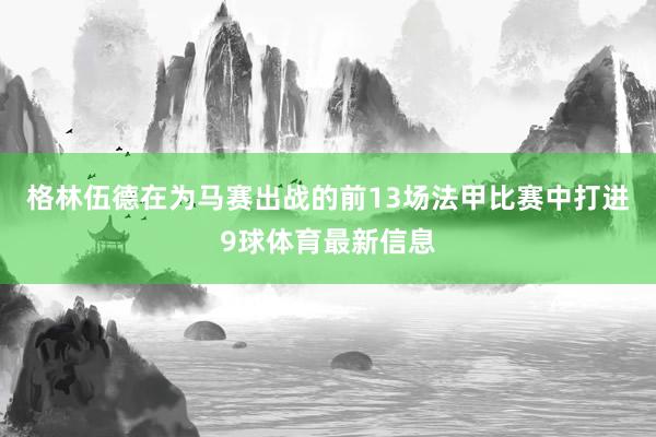 格林伍德在为马赛出战的前13场法甲比赛中打进9球体育最新信息