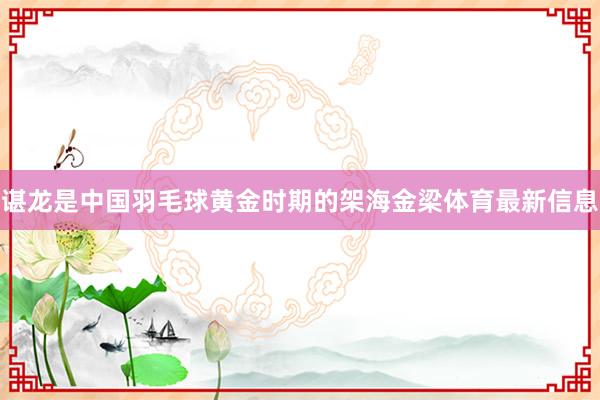 谌龙是中国羽毛球黄金时期的架海金梁体育最新信息