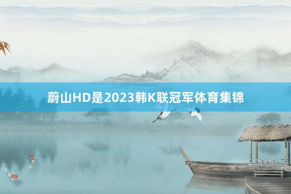 蔚山HD是2023韩K联冠军体育集锦