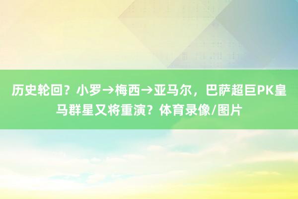 历史轮回？小罗→梅西→亚马尔，巴萨超巨PK皇马群星又将重演？体育录像/图片