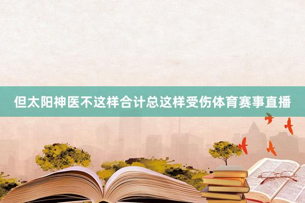 但太阳神医不这样合计总这样受伤体育赛事直播