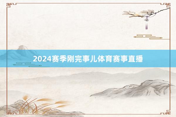 2024赛季刚完事儿体育赛事直播