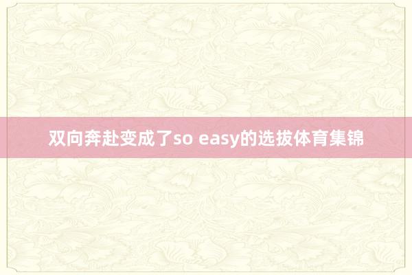 双向奔赴变成了so easy的选拔体育集锦