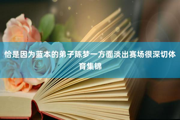 恰是因为蓝本的弟子陈梦一方面淡出赛场很深切体育集锦