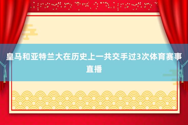 皇马和亚特兰大在历史上一共交手过3次体育赛事直播