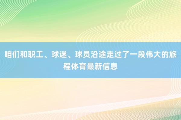 咱们和职工、球迷、球员沿途走过了一段伟大的旅程体育最新信息