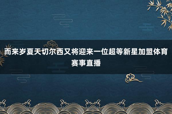 而来岁夏天切尔西又将迎来一位超等新星加盟体育赛事直播