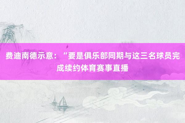 费迪南德示意：“要是俱乐部同期与这三名球员完成续约体育赛事直播