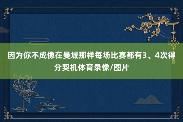 因为你不成像在曼城那样每场比赛都有3、4次得分契机体育录像/图片