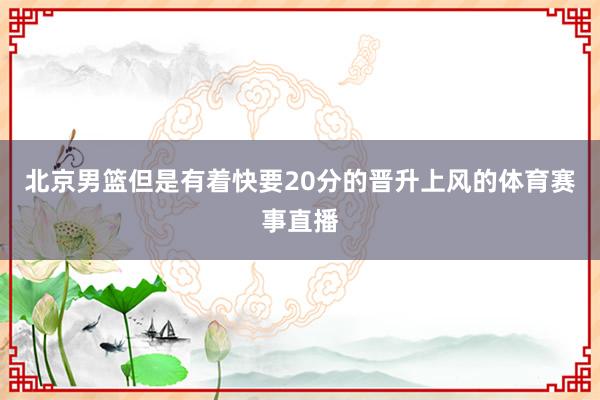 北京男篮但是有着快要20分的晋升上风的体育赛事直播